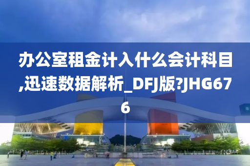 办公室租金计入什么会计科目,迅速数据解析_DFJ版?JHG676