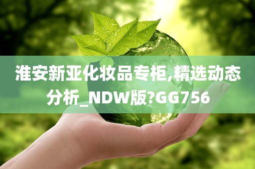 淮安新亚化妆品专柜,精选动态分析_NDW版?GG756