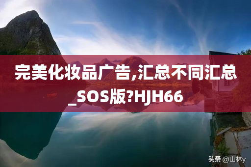 完美化妆品广告,汇总不同汇总_SOS版?HJH66