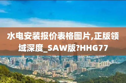 水电安装报价表格图片,正版领域深度_SAW版?HHG77