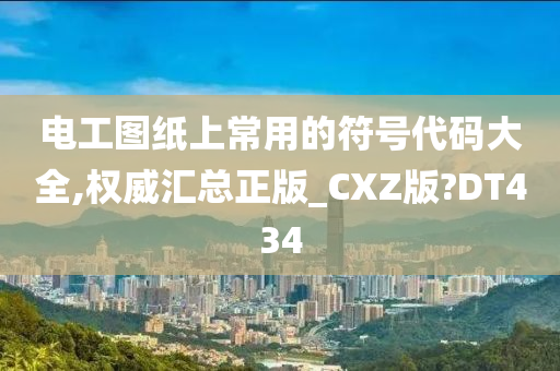 电工图纸上常用的符号代码大全,权威汇总正版_CXZ版?DT434