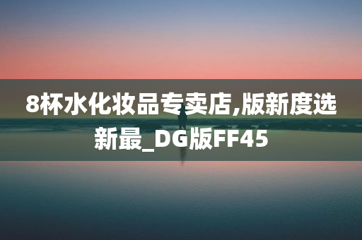 8杯水化妆品专卖店,版新度选新最_DG版FF45