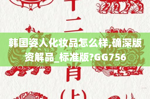 韩国姿人化妆品怎么样,确深版资解品_标准版?GG756