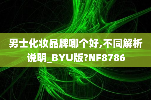 男士化妆品牌哪个好,不同解析说明_BYU版?NF8786