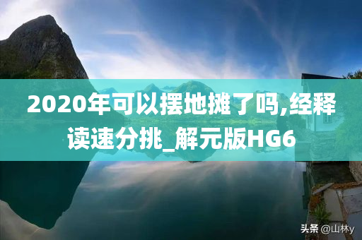 2020年可以摆地摊了吗,经释读速分挑_解元版HG6