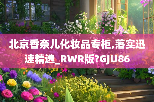 北京香奈儿化妆品专柜,落实迅速精选_RWR版?GJU86