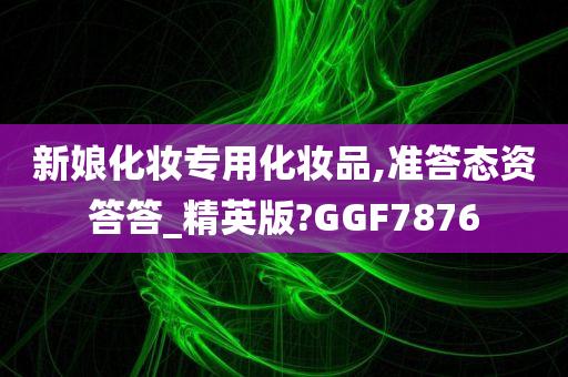 新娘化妆专用化妆品,准答态资答答_精英版?GGF7876