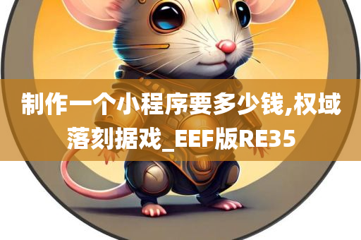 制作一个小程序要多少钱,权域落刻据戏_EEF版RE35