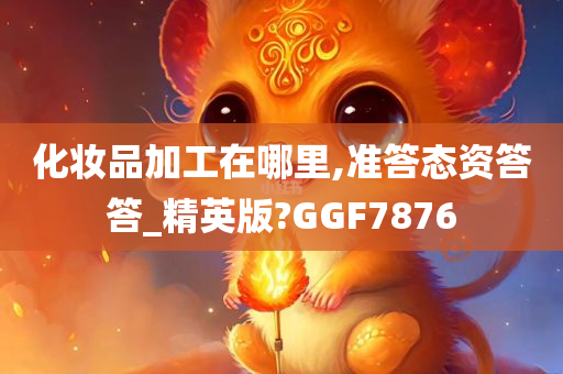 化妆品加工在哪里,准答态资答答_精英版?GGF7876