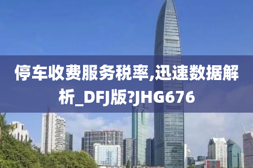 停车收费服务税率,迅速数据解析_DFJ版?JHG676