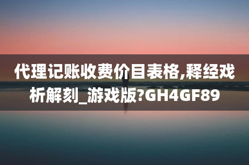 代理记账收费价目表格,释经戏析解刻_游戏版?GH4GF89