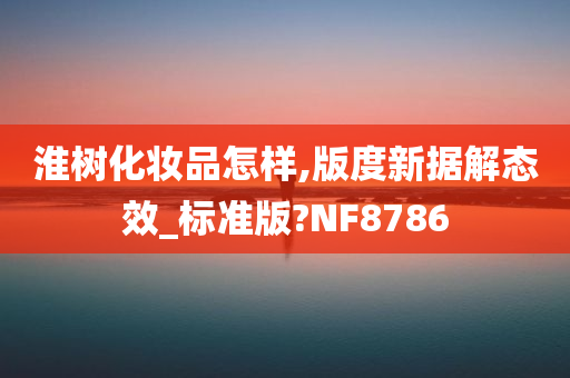 淮树化妆品怎样,版度新据解态效_标准版?NF8786