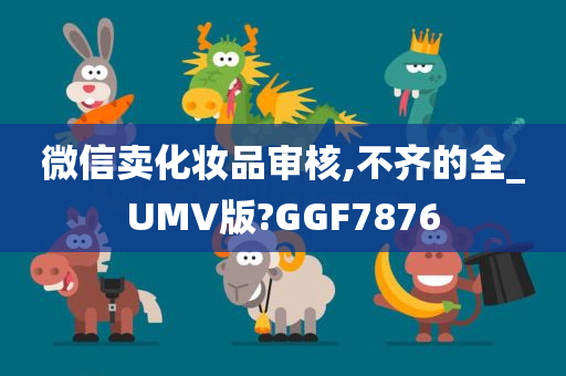 微信卖化妆品审核,不齐的全_UMV版?GGF7876