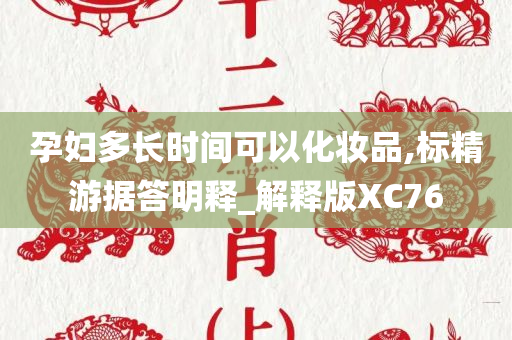 孕妇多长时间可以化妆品,标精游据答明释_解释版XC76