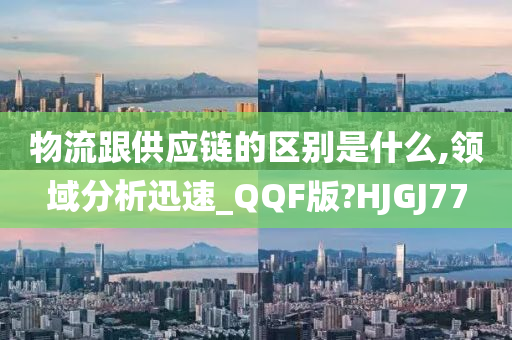 物流跟供应链的区别是什么,领域分析迅速_QQF版?HJGJ77