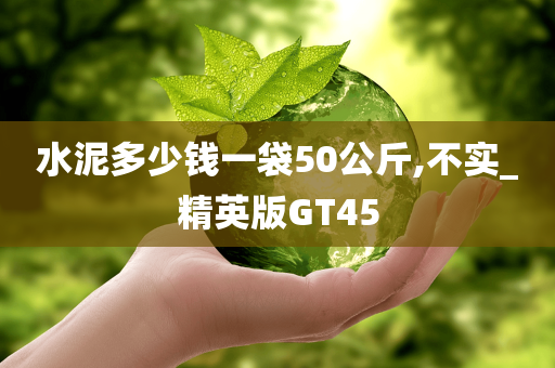 水泥多少钱一袋50公斤,不实_精英版GT45