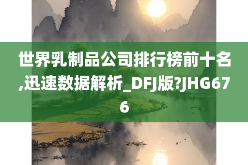 世界乳制品公司排行榜前十名,迅速数据解析_DFJ版?JHG676