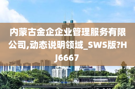 内蒙古金企企业管理服务有限公司,动态说明领域_SWS版?HJ6667