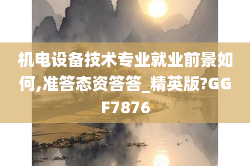 机电设备技术专业就业前景如何,准答态资答答_精英版?GGF7876