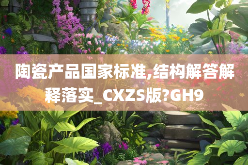 陶瓷产品国家标准,结构解答解释落实_CXZS版?GH9