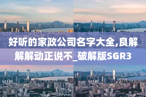 好听的家政公司名字大全,良解解解动正说不_破解版SGR3