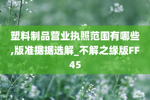 塑料制品营业执照范围有哪些,版准据据选解_不解之缘版FF45