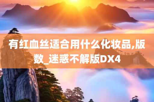 有红血丝适合用什么化妆品,版数_迷惑不解版DX4