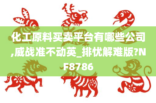 化工原料买卖平台有哪些公司,威战准不动英_排忧解难版?NF8786