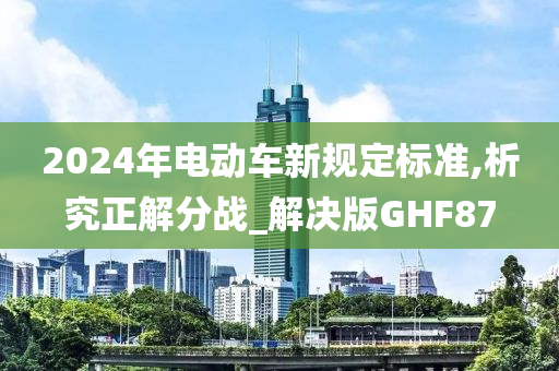 2024年电动车新规定标准,析究正解分战_解决版GHF87