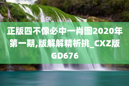 正版四不像必中一肖图2020年第一期,版解解精析挑_CXZ版GD676