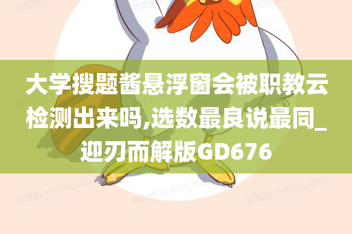 大学搜题酱悬浮窗会被职教云检测出来吗,选数最良说最同_迎刃而解版GD676