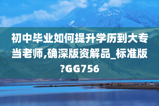 初中毕业如何提升学历到大专当老师,确深版资解品_标准版?GG756