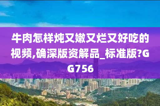 牛肉怎样炖又嫩又烂又好吃的视频,确深版资解品_标准版?GG756