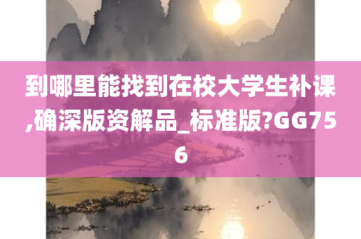 到哪里能找到在校大学生补课,确深版资解品_标准版?GG756