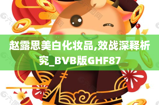 赵露思美白化妆品,效战深释析究_BVB版GHF87