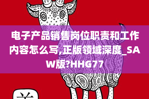 电子产品销售岗位职责和工作内容怎么写,正版领域深度_SAW版?HHG77