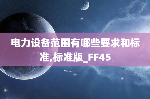 电力设备范围有哪些要求和标准,标准版_FF45