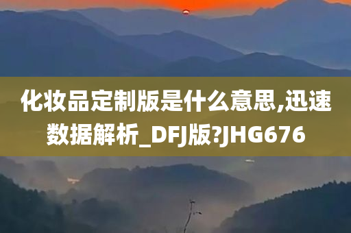 化妆品定制版是什么意思,迅速数据解析_DFJ版?JHG676