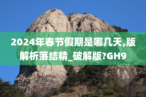 2024年春节假期是哪几天,版解析落结精_破解版?GH9