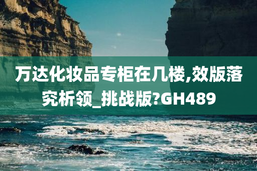 万达化妆品专柜在几楼,效版落究析领_挑战版?GH489