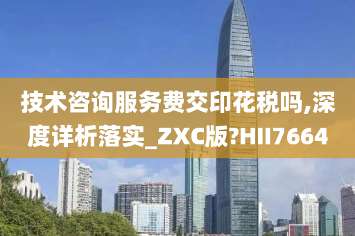 技术咨询服务费交印花税吗,深度详析落实_ZXC版?HII7664