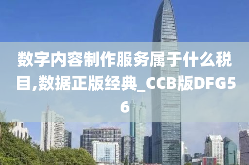 数字内容制作服务属于什么税目,数据正版经典_CCB版DFG56