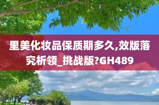 里美化妆品保质期多久,效版落究析领_挑战版?GH489