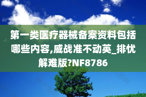 第一类医疗器械备案资料包括哪些内容,威战准不动英_排忧解难版?NF8786