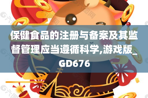 保健食品的注册与备案及其监督管理应当遵循科学,游戏版_GD676