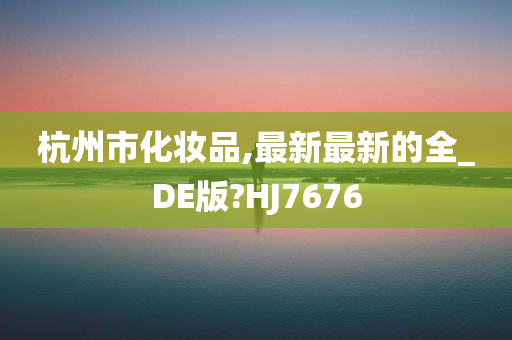 杭州市化妆品,最新最新的全_DE版?HJ7676