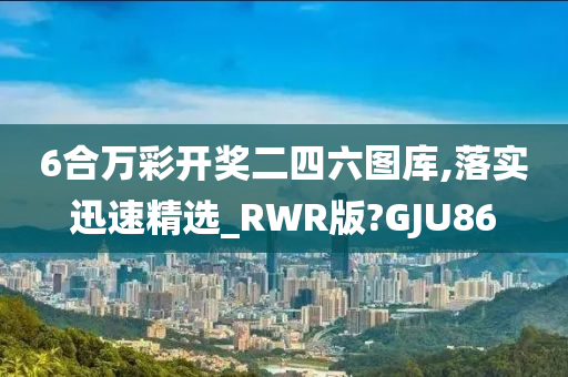 6合万彩开奖二四六图库,落实迅速精选_RWR版?GJU86