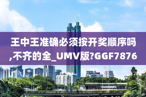 王中王准确必须按开奖顺序吗,不齐的全_UMV版?GGF7876