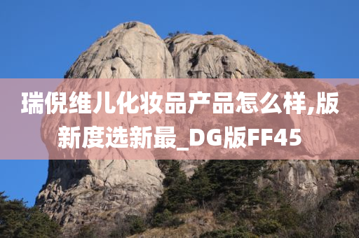 瑞倪维儿化妆品产品怎么样,版新度选新最_DG版FF45