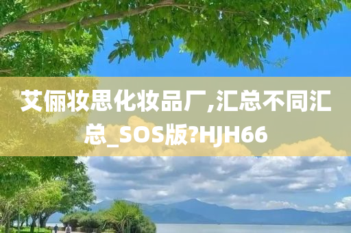 艾俪妆思化妆品厂,汇总不同汇总_SOS版?HJH66